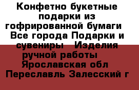 Конфетно-букетные подарки из гофрированной бумаги - Все города Подарки и сувениры » Изделия ручной работы   . Ярославская обл.,Переславль-Залесский г.